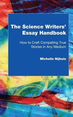 The Science Writers' Essay Handbook: How to Craft Compelling True Stories in Any Medium - Nijhuis, Michelle