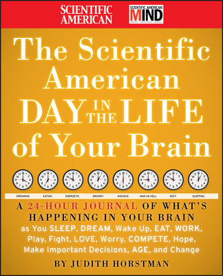 The Scientific American Day in the Life of Your Brain: A 24 Hour Journal of What's Happening in Your Brain as You Sleep, Dream, Wake Up, Eat, Work, Play, Fight, Love, Worry, Compete, Hope, Make Important Decisions, Age and Change - Scientific American, and Horstman, Judith