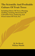 The Scientific And Profitable Culture Of Fruit Trees: Including Choice Of Trees, Planting, Grafting, Training, Restoration Of Unfruitful Trees, Gathering And Preservation Of Fruit, Etc.