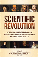 The Scientific Revolution: A Captivating Guide to the Emergence of Modern Science During the Early Modern Period, Including Stories of Thinkers Such as Isaac Newton and Ren? Descartes