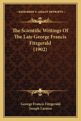 The Scientific Writings Of The Late George Francis Fitzgerald (1902) - Fitzgerald, George Francis, and Larmor, Joseph, Sir (Editor)