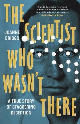 The Scientist Who Wasn't There: A true story of staggering deception - Briggs, Joanne