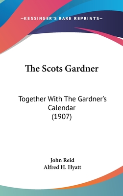 The Scots Gardner: Together With The Gardner's Calendar (1907) - Reid, John, and Hyatt, Alfred H (Editor)