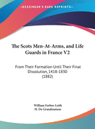 The Scots Men-At-Arms, and Life Guards in France V2: From Their Formation Until Their Final Dissolution, 1418-1830 (1882)