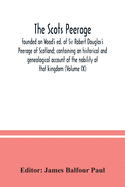 The Scots peerage: founded on Wood's ed. of Sir Robert Douglas's Peerage of Scotland; containing an historical and genealogical account of the nobility of that kingdom (Volume IX)