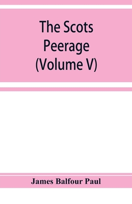 The Scots peerage; founded on Wood's edition of Sir Robert Douglas's peerage of Scotland; containing an historical and genealogical account of the nobility of that kingdom (Volume V) - Balfour Paul, James