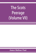 The Scots peerage; founded on Wood's edition of Sir Robert Douglas's peerage of Scotland; containing an historical and genealogical account of the nobility of that kingdom (Volume VII)