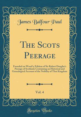 The Scots Peerage, Vol. 4: Founded on Wood's; Edition of Sir Robert Douglas's Peerage of Scotland; Containing an Historical and Genealogical Account of the Nobility of That Kingdom (Classic Reprint) - Paul, James Balfour, Sir