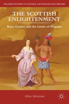 The Scottish Enlightenment: Race, Gender, and the Limits of Progress - Sebastiani, Silvia