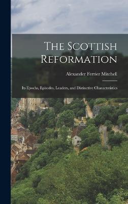 The Scottish Reformation: Its Epochs, Episodes, Leaders, and Distinctive Characteristics - Mitchell, Alexander Ferrier