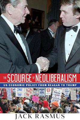 The Scourge of Neoliberalism: US Economic Policy from Reagan to Trump - Rasmus, Jack