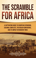 The Scramble for Africa: A Captivating Guide to European Expansion, Colonial Conflicts, the Berlin Conference, and Its Impact on Modern Times
