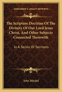 The Scripture Doctrine of the Divinity of Our Lord Jesus Christ, and Other Subjects Connected Therewith: In a Series of Sermons