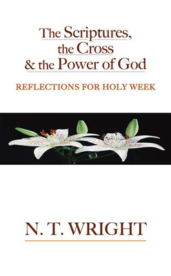 The Scriptures, the Cross and the Power of God: Reflections for Holy Week - Wright, N T