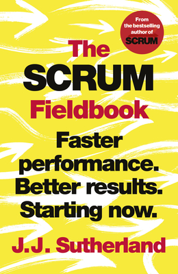 The Scrum Fieldbook: Faster performance. Better results. Starting now. - Sutherland, J.J.