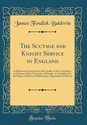 The Scutage and Knight Service in England: A Dissertation Presented to the Faculty of Arts, Literature, and Science of the University of Chicago, in Candidacy for the Degree of Doctor of Philosophy, Department of History (Classic Reprint) - Baldwin, James Fosdick