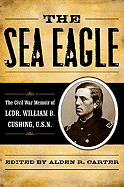 The Sea Eagle: The Civil War Memoir of Lcdr. William B. Cushing, U.S.N.