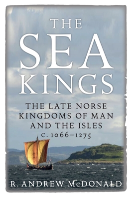 The Sea Kings: The Late Norse Kingdoms of Man and the Isles c.1066-1275 - McDonald, R. Andrew