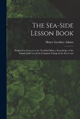 The Sea-Side Lesson Book: Designed to Convey to the Youthful Mind a Knowledge of the Nature and Uses of the Common Things of the Sea Coast - Adams, Henry Gardiner