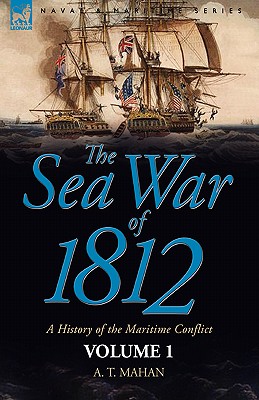 The Sea War of 1812: a History of the Maritime Conflict--Volume 1 - Mahan, A T, Captain