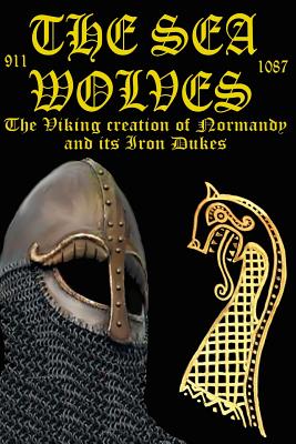 The Sea Wolves: The Viking Creation of Normandy and Its Iron Dukes - 