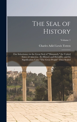The Seal of History: Our Inheritance in the Great Seal of "Manasseh," the United States of America: Its History and Heraldry; and Its Signification Unto "The Great People" Thus Sealed; Volume 1 - Totten, Charles Adiel Lewis