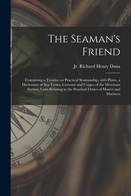 The Seaman's Friend: Containing a Treatise on Practical Seamanship, With Plates, a Dictionary of Sea Terms, Customs and Usages of the Merchant Service, Laws Relating to the Practical Duties of Master and Mariners - Dana, Richard Henry, Jr. (Creator)