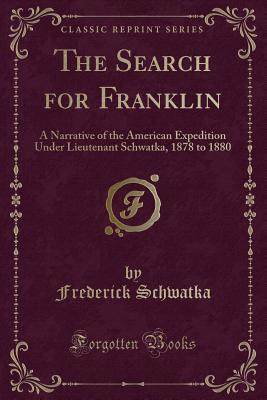 The Search for Franklin: A Narrative of the American Expedition Under Lieutenant Schwatka, 1878 to 1880 (Classic Reprint) - Schwatka, Frederick