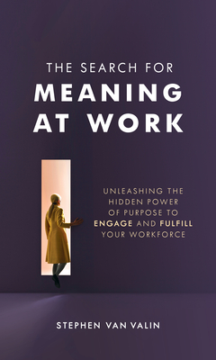 The Search for Meaning at Work: Unleashing the Hidden Power of Purpose to Engage and Fulfill Your Workforce - Van Valin, Steve