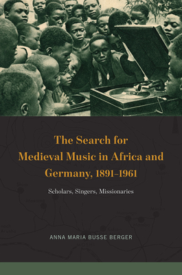 The Search for Medieval Music in Africa and Germany, 1891-1961: Scholars, Singers, Missionaries - Busse Berger, Anna Maria