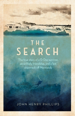 The Search: The true story of a D-Day survivor, an unlikely friendship, and a lost shipwreck off Normandy - Phillips, John Henry