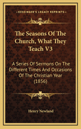 The Seasons of the Church, What They Teach V3: A Series of Sermons on the Different Times and Occasions of the Christian Year (1856)