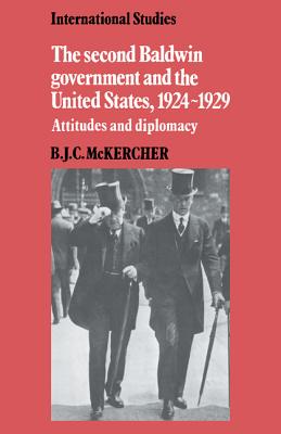 The Second Baldwin Government and the United States, 1924-1929: Attitudes and Diplomacy - McKercher, B. J. C.