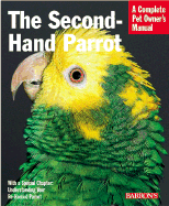 The Second-Hand Parrot: Everything about Adoption, Housing, Feeding, Health Care, Grooming, and Socialization