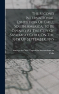 The Second International Exhibition Of Chili, South America, To Be Opened At The City Of Santiago, Chili, On The 16th Of September, 1875