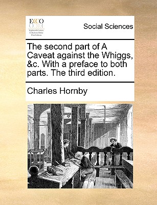 The Second Part of a Caveat Against the Whiggs, &c. with a Preface to Both Parts. the Third Edition - Hornby, Charles