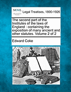 The Second Part of the Institutes of the Laws of England: Containing the Exposition of Many Ancient and Other Statutes. Volume 2 of 2