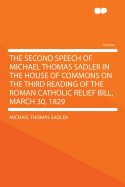 The Second Speech of Michael Thomas Sadler in the House of Commons on the Third Reading of the Roman Catholic Relief Bill, March 30, 1829