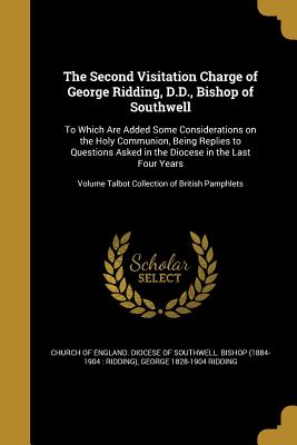 The Second Visitation Charge of George Ridding, D.D., Bishop of Southwell: To Which Are Added Some Considerations on the Holy Communion, Being Replies to Questions Asked in the Diocese in the Last Four Years; Volume Talbot Collection of British Pamphlets - Church of England Diocese of Southwell (Creator), and Ridding, George 1828-1904