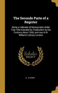 The Seconde Parte of a Register: Being a Calendar of Manuscripts Under That Title Intended for Publication by the Puritans About 1593, and now in Dr William's Library, London
