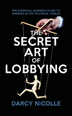 The Secret Art of Lobbying: The Essential Business Guide for Winning in the Political Jungle - Nicolle, Darcy
