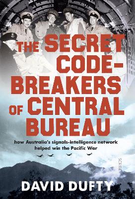 The Secret Code-Breakers of Central Bureau: how Australia's signals-intelligence network helped win the Pacific War - Dufty, David