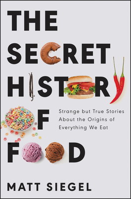 The Secret History of Food: Strange But True Stories about the Origins of Everything We Eat - Siegel, Matt