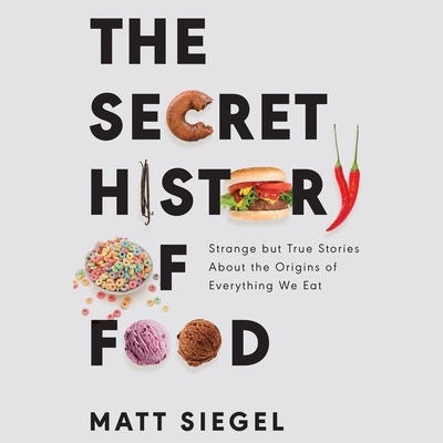 The Secret History of Food: Strange But True Stories about the Origins of Everything We Eat - Siegel, Matt, and Wayne, Roger (Read by)