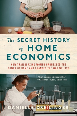 The Secret History of Home Economics: How Trailblazing Women Harnessed the Power of Home and Changed the Way We Live - Dreilinger, Danielle