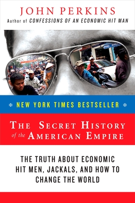 The Secret History of the American Empire: The Truth about Economic Hit Men, Jackals, and How to Change the World - Perkins, John