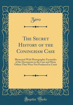 The Secret History of the Coningham Case: Illustrated with Photographic Facsimiles of the Documents in the Case and Many Others That Were Not Produced in Court (Classic Reprint) - Zero, Zero