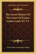 The Secret History Of The Court Of France Under Louis XV V1