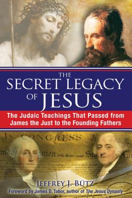 The Secret Legacy of Jesus: The Judaic Teachings That Passed from James the Just to the Founding Fathers - Bütz, Jeffrey J, and Tabor, James D (Foreword by)