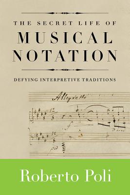 The Secret Life of Musical Notation: Defying Interpretive Traditions - Poli, Roberto